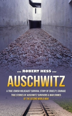 Auschwitz: A True Jewish Holocaust Survival Story of Cruelty, Courage (True Stories of Auschwitz Survivors & War Crimes of the Se by Hess, Robert