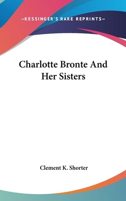 Charlotte Bronte And Her Sisters by Shorter, Clement K.