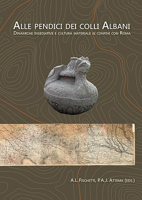 Alle Pendici Dei Colli Albani / On the Slopes of the Alban Hills: Dinamiche Insediative E Cultura Materiale AI Confini Con Roma / Settlement Dynamics by Fischetti, Agnese Livia