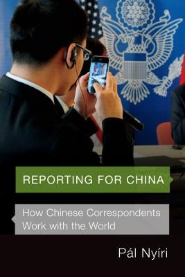 Reporting for China: How Chinese Correspondents Work with the World by Nyíri, Pál