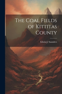 The Coal Fields of Kittitas County by Saunders, Edwin J.