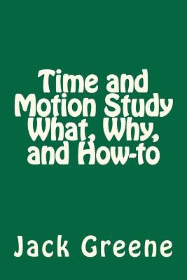 Time and Motion Study What, Why, and How-to by Greene, Jack