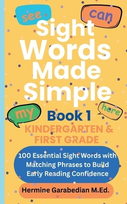 Sight Words Made Simple: Book 1 - Kindergarten & First Grade: 100 Essential Sight Words with Matching Phrases to Build Early Reading Confidence by Garabedian, Hermine