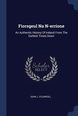 Fiorsgeul Na N-errione: An Authentic History Of Ireland From The Earliest Times Down by O'Carroll, John J.