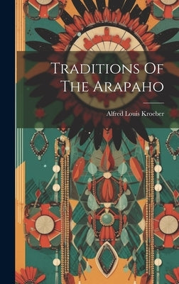 Traditions Of The Arapaho by Kroeber, Alfred Louis