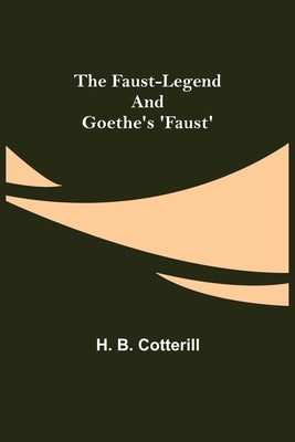 The Faust-Legend and Goethe's 'Faust' by B. Cotterill, H.