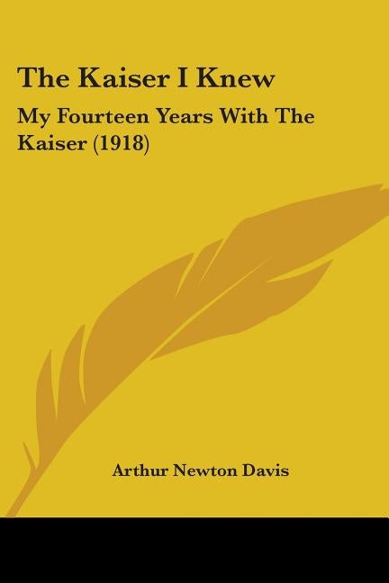 The Kaiser I Knew: My Fourteen Years With The Kaiser (1918) by Davis, Arthur Newton