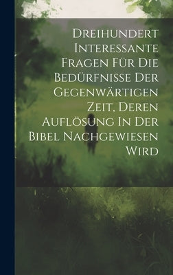 Dreihundert Interessante Fragen Für Die Bedürfnisse Der Gegenwärtigen Zeit, Deren Auflösung In Der Bibel Nachgewiesen Wird by Anonymous