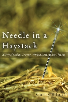Needle in a Haystack: A Story of Resilient Grieving--Not Just Surviving, but Thriving by Elliott, Curtis