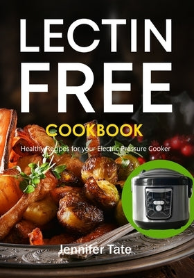 The Lectin Free Cookbook: Healthy Recipes for Your Electric Pressure Cooker by Tate, Jennifer