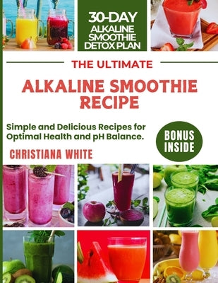 The Ultimate Alkaline Smoothie Recipe: Simple and Delicious Recipes for Optimal Health and pH Balance. by White, Christiana