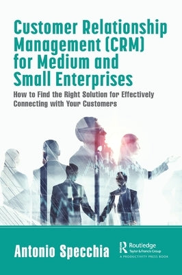 Customer Relationship Management (CRM) for Medium and Small Enterprises: How to Find the Right Solution for Effectively Connecting with Your Customers by Specchia, Antonio