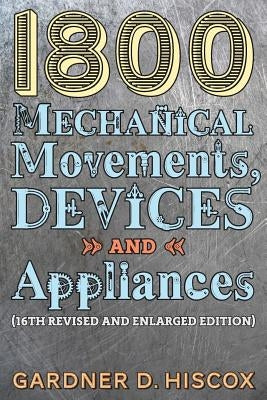 1800 Mechanical Movements, Devices and Appliances (16th enlarged edition) by Hiscox, Gardner D.
