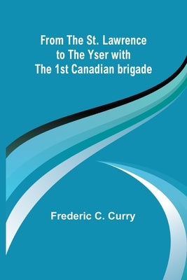 From the St. Lawrence to the Yser with the 1st Canadian brigade by C. Curry, Frederic