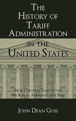 The History of Tariff Administration in the United States: From Colonial Times to the McKinley Administrative Bill by Goss, John Dean