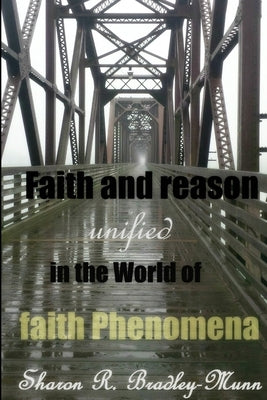 Faith and Reason Unified in the World of Faith Phenomena by Bradley-Munn, Sharon R.