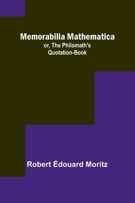 Memorabilia Mathematica; or, the Philomath's Quotation-Book by Moritz, Robert Édouard