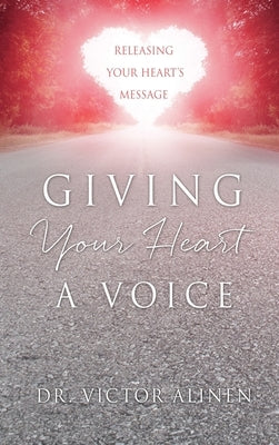 Giving Your Heart a Voice: Releasing Your Heart's Message by Alinen, Victor