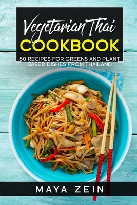 Vegetarian Thai Cookbook: 50 Recipes For Greens And Plant Based Dishes From Thailand by Zein, Maya