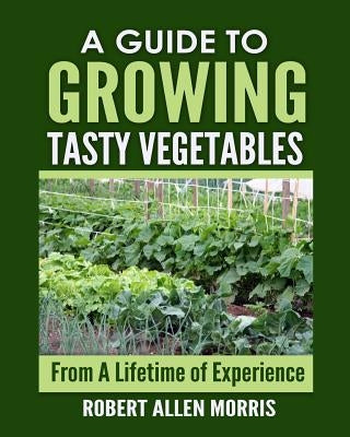 A Guide to Growing Tasty Vegetables: (From a Lifetime of Experience) by Morris, Robert Allen