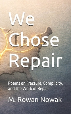 We Chose Repair: Poems on Fracture, Complicity, and the Work of Repair by Nowak, M. Rowan