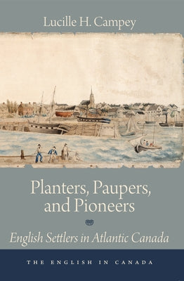Planters, Paupers, and Pioneers: English Settlers in Atlantic Canada by Campey, Lucille H.