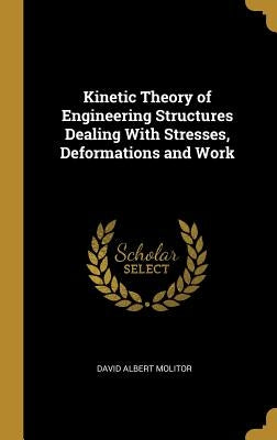 Kinetic Theory of Engineering Structures Dealing With Stresses, Deformations and Work by Molitor, David Albert