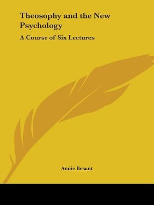 Theosophy and the New Psychology: A Course of Six Lectures by Besant, Annie
