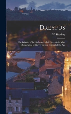 Dreyfus: the Prisoner of Devil's Island, a Full Story of the Most Remarkable Military Trial and Scandal of the Age by Harding, W. (William)