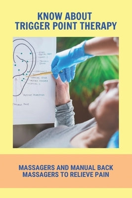 Know About Trigger Point Therapy: Massagers And Manual Back Massagers To Relieve Pain: Trigger Point Massage Near Me by Woodrow, Marcia