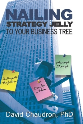 Nailing Strategy Jelly to Your Business Tree: Anticipate the Future, Develop a Plan, Manage Change by Chaudron, David
