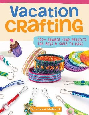 Vacation Crafting: 150+ Summer Camp Projects for Boys & Girls to Make by McNeill, Suzanne