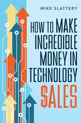 How to Make Incredible Money in Technology Sales by Slattery, Mike