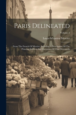 Paris Delineated: From The French Of Mercier, Including A Description Of The Principal Edifices And Curiosities Of That Metropolis; Volu by Mercier, Louis-Sébastien