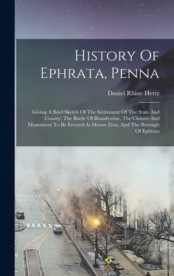 History Of Ephrata, Penna: Giving A Brief Sketch Of The Settlement Of The State And County, The Battle Of Brandywine, The Cloister And Monument T by Hertz, Daniel Rhine