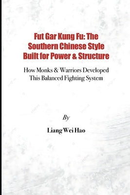 Fut Gar Kung Fu: The Southern Chinese Style Built for Power & Structure: How Monks & Warriors Developed This Balanced Fighting System by Hao, Liang Wei