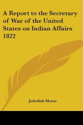 A Report to the Secretary of War of the United States on Indian Affairs 1822 by Morse, Jedediah