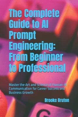 The Complete Guide to AI Prompt Engineering: From Beginner to Professional: Master the Art and Science of Human-AI Communication for Career Success an by Bruton, Brooke