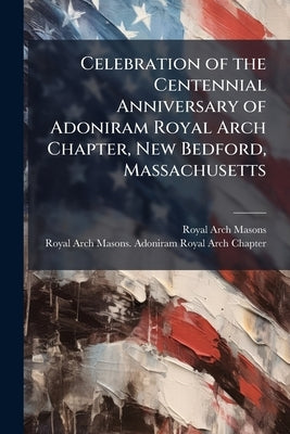 Celebration of the Centennial Anniversary of Adoniram Royal Arch Chapter, New Bedford, Massachusetts by Masons, Royal Arch