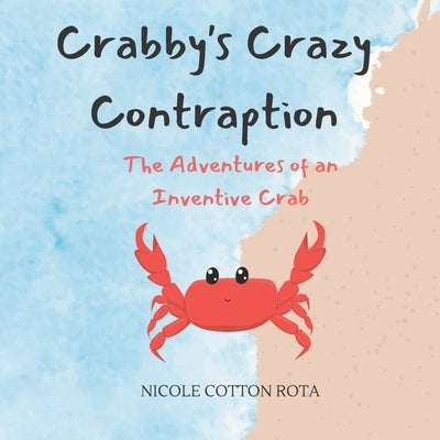Crabby's Crazy Contraption: The Adventures of an Inventive Crab by Cotton Rota, Nicole