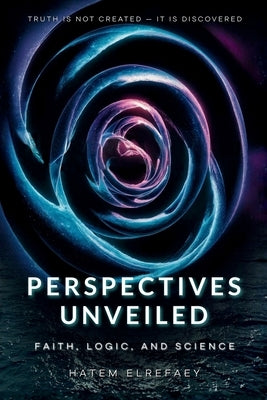 Perspectives Unveiled: Faith, Logic, and Science by Elrefaey, Hatem