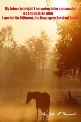 My future is bright; I am going to be successful. A continuation of I am Not So Different, the Aspergers Survival Guide by Fitzgerald, John