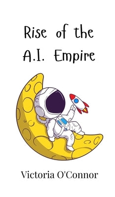 Rise of the A.I. Empire by O'Connor, Victoria