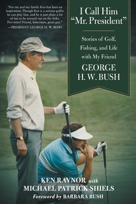 I Call Him Mr. President: Stories of Golf, Fishing, and Life with My Friend George H. W. Bush by Raynor, Ken
