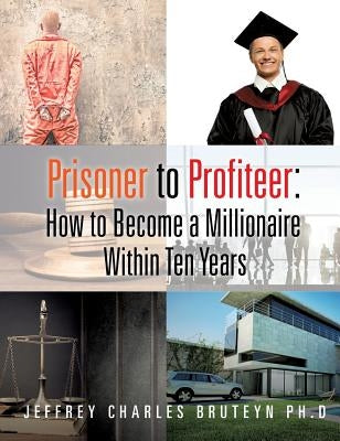Prisoner to Profiteer: How to Become a Millionaire Within Ten Years by Bruteyn, Jeffrey Charles