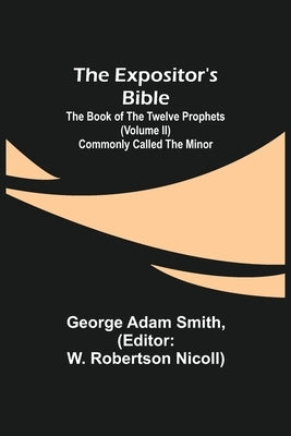 The Expositor's Bible: The Book of the Twelve Prophets (Volume II) Commonly Called the Minor by Adam Smith, George