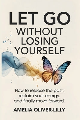 Let Go Without Losing Yourself: How to Release the Past, Reclaim Your Energy, and Finally Move Forward by Oliver-Lilly, Amelia