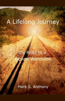 A Lifelong Journey - The Road to a Biblical Worldview by Anthony, Mark