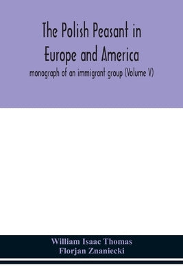 The Polish peasant in Europe and America; monograph of an immigrant group (Volume V) by Isaac Thomas, William