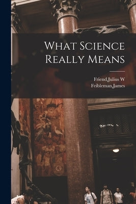 What Science Really Means by Friend, Julius W.